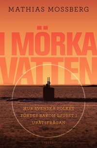 bokomslag I mörka vatten : hur svenska folket fördes bakom ljuset i ubåtsfrågan