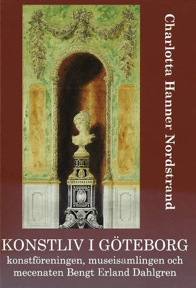 Charlotta Hanner Nordstrand - Konstliv i Göteborg : konstföreningen, museisamlingen och mecenaten Bengt Erland Dahlgren, Inbunden