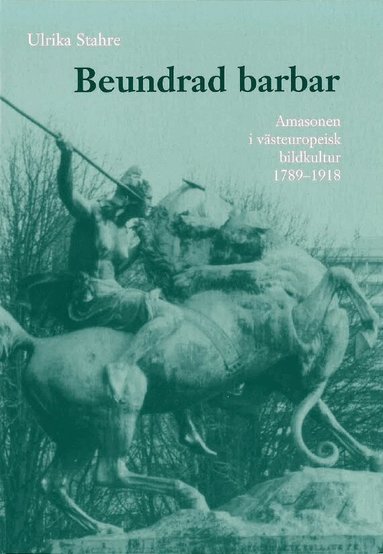 Ulrika Stahre - Beundrad barbar : amasonen i västeuropeisk bildkultur 1789-1918, Häftad