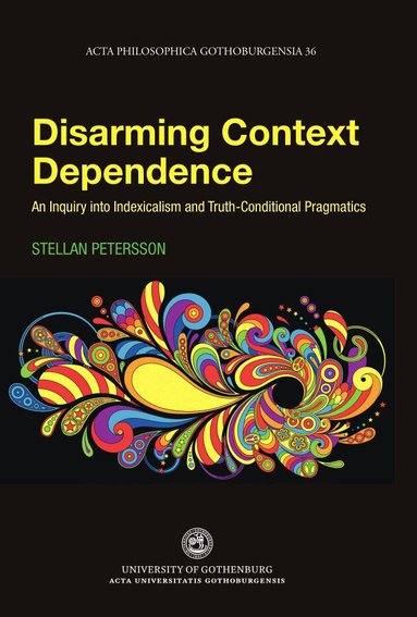 Stellan Petersson - Disarming context dependence : a formal inquiry into indexicalism and truth-conditional pragmatics, Häftad