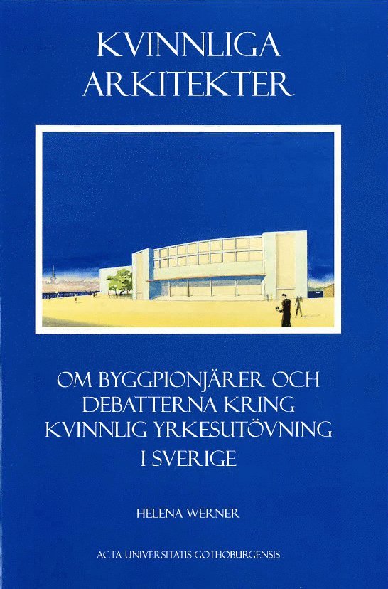 Kvinnliga arkitekter : om byggpionjärer och debatterna kring kvinnlig yrkesutövning i Sverige 1