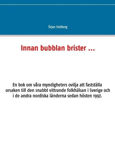 bokomslag Innan bubblan brister ... : en bok om våra myndigheters ovilja att fastställa orsaken till den snabbt vittrande folkhälsan i Sverige och i de andra nordiska länderna sedan hösten 1997