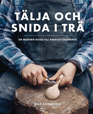 Max Bainbridge - Tälja och snida i trä : en modern guide till kreativt skapande, Inbunden