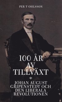 bokomslag 100 år av tillväxt : Johan August Gripenstedt och den liberala revolutionen