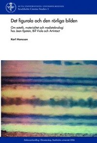 bokomslag Det figurala och den rörliga bilden : om estetik, materialitet och medieteknologi hos Jean Epstein, Bill Viola och Artintact