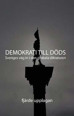 Demokrati till Döds : Sveriges väg in i den globala diktaturen 1