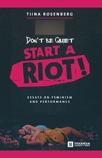 bokomslag Don't Be Quiet, Start a Riot! Essays on Feminism and Performance