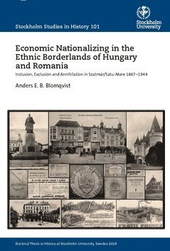 Anders E. B. Blomqvist - Economic nationalizing in the ethnic borderlands of Hungary and Romania : inclusion, exclusion and annihilation in Szatmár/Satu-Mare 1867-1944, Häftad