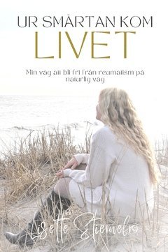 Lisette Stiernefrö - Ur smärtan kom livet : min väg att bli fri från reumatism på naturlig väg, Inbunden