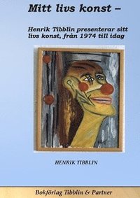 bokomslag Mitt livs konst : konstnär Henrik Tibblin presenterar sin konst från 1974 till idag