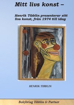 Mitt livs konst : konstnär Henrik Tibblin presenterar sin konst från 1974 till idag 1