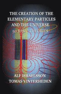 bokomslag The creation of the elementary particles and the universe : 50 Basic Theories