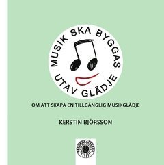 Kerstin Björsson - Musik ska byggas utav glädje : om att skapa en tillgänglig musikglädje, Häftad