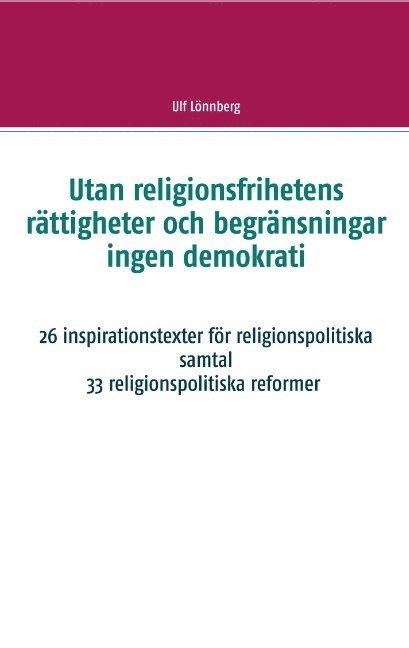 Utan religionsfrihetens rättigheter och begränsningar ingen demokrati : 26 inspirationstexter för religionspolitiska samtal - 33 relgionspolitiska förslag 1