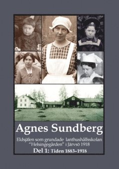bokomslag Agnes Sundberg : eldsjälen som grundade lanthushållsskolan "Helsingegården" i Järvsö 1918. Del 1: Tiden 1883-1918