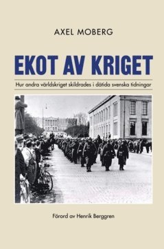 Axel Moberg - Ekot av kriget : Hur andra världskriget skildrades i dåtida svenska tidningar, Häftad