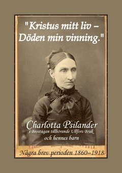 "Kristus mitt liv - Döden min vinning" : Charlotta Psilander i Brostugan tillhörande Ullfors Bruk och hennes barn - några brev perioden 1860-1918 1