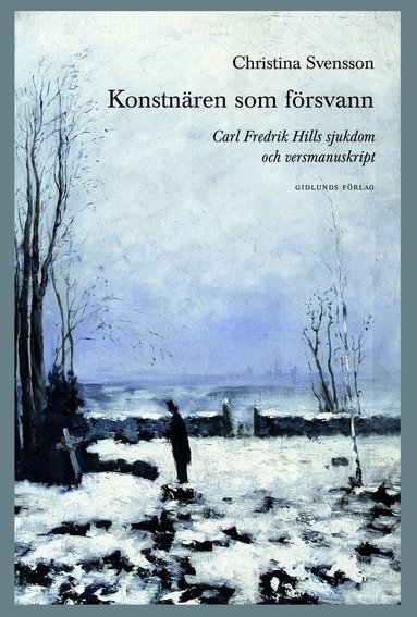 Christina Svensson - Konstnären som försvann : Carl Fredrik Hills sjukdom och versmanuskript, Inbunden