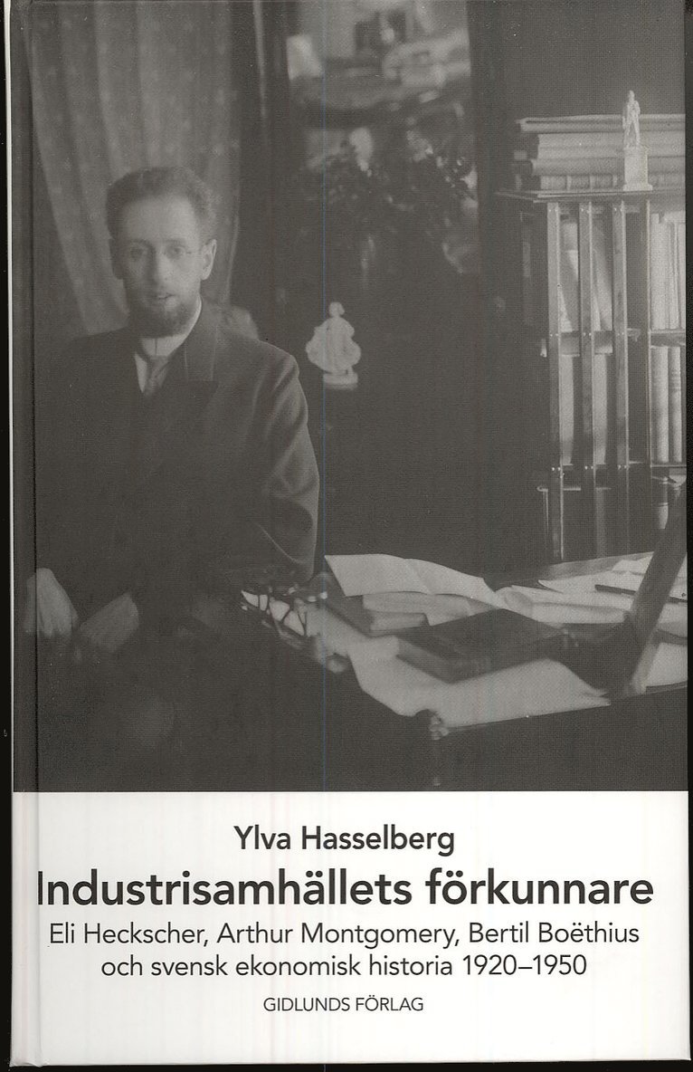 Ylva Hasselberg - Industrisamhällets förkunnare : Eli Heckscher, Arthur Montgomery, Bertil Boëthius och svensk ekonomisk historia, Inbunden