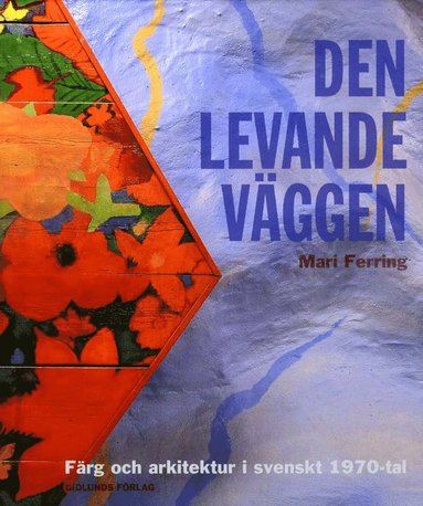 bokomslag Den levande väggen : färg och arkitektur i svenskt 1970-tal