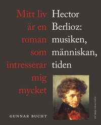 bokomslag Mitt liv är en roman som intresserar mig mycket : Hector Berlioz: musiken, människan, tiden