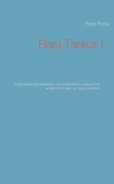 Peter Porss - Bara Tankar I: Högst personliga betraktelser och existentiella funderingar från landet mitt emellan i en slags poesiform, Häftad