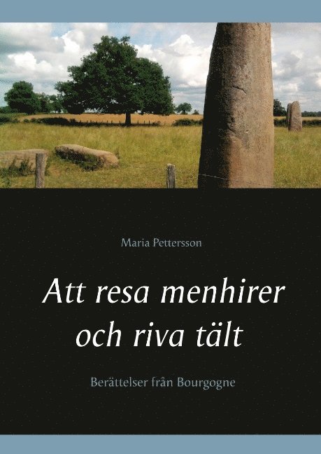 Maria Pettersson - Att resa menhirer och riva tält : berättelser från Bourgogne, Inbunden