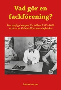 Maths Isacson - Vad gör en fackförening? Den dagliga kampen för jobben 1975-2000 utifrån en klubbordförandes dagböcker, Häftad