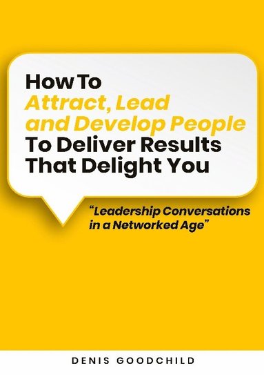 bokomslag How to Attract, Lead and Develop People to Deliver Results that Delight You: Leadership Conversations in a Networked Age