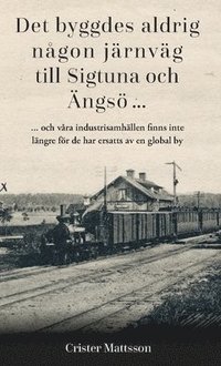 bokomslag Det byggdes aldrig någon järnväg  till Sigtuna  och Ängsö ... : ... och våra industrisamhällen finns inte  längre för de har ersatts av en global by