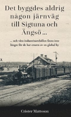 Det byggdes aldrig någon järnväg  till Sigtuna  och Ängsö ... : ... och våra industrisamhällen finns inte  längre för de har ersatts av en global by 1