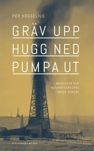 Per Högselius - Gräv upp, hugg ned, pumpa ut : människan och naturresurserna under 5000 år, Inbunden
