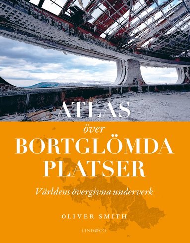 Oliver Smith - Atlas över bortglömda platser : världens övergivna underverk, Inbunden