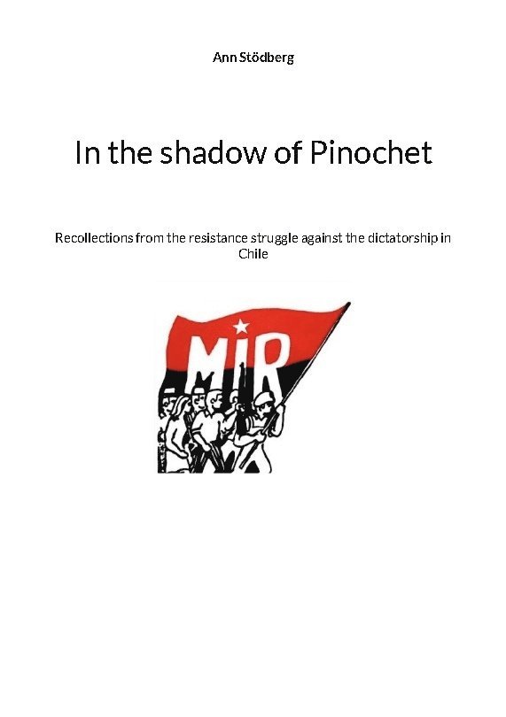 In the shadow of Pinochet : Recollections from the resistance struggle against the dictatorship in Chile 1