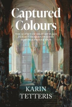 bokomslag Captured Colours : The agency of military flags in Early Modern Swedish heritage production