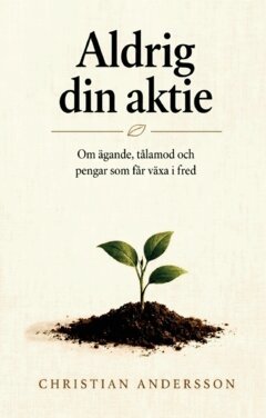 Christian Andersson - Aldrig din aktie : Om ägande, tålamod och pengar som får växa i fred, Häftad