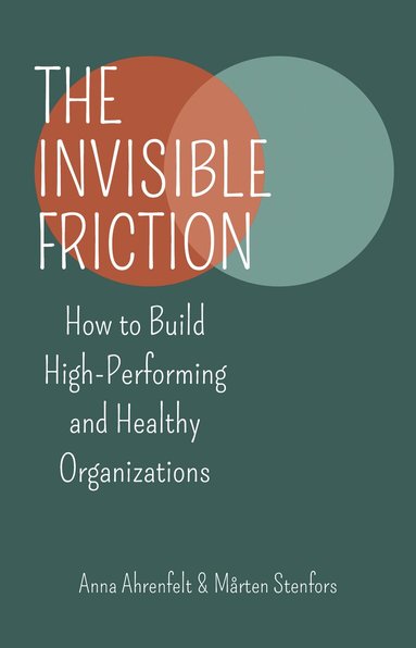 Anna Ahrenfelt, Mårten Stenfors - The invisible friction : how to build high-performing and healthy organizations, Häftad