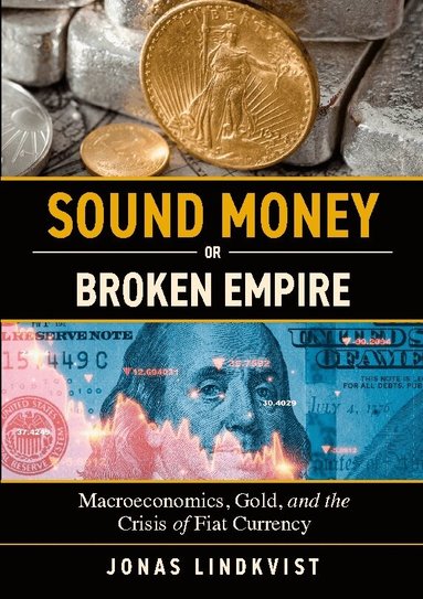 Jonas Lindkvist - Sound money or broken empire : macroeconomics, gold, and the crisis of Fiat currency, Häftad