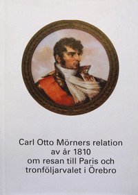 bokomslag Carl Otto Mörners relation av år 1810 om resan till Paris och tronföljarvalet i Örebro