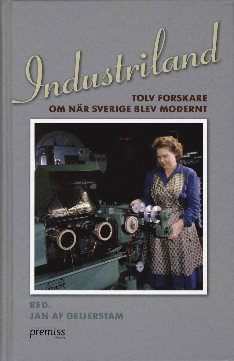 Jan af Geijerstam, Maria Sundkvist, Erland Mårald, Lars Ilshammar, Tora Friberg, Maths Isacson, Jenny Andersson, Maija Runcis, Therese Nordlund, Lars-Erik Hansen, Irene Molina, Pelle Snickars - Industriland : tolv forskare om när Sverige blev modernt, Inbunden