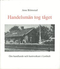 Arne Biörnstad - Handelsmän tog tåget : om handlande och hantverk i Loshult, Häftad