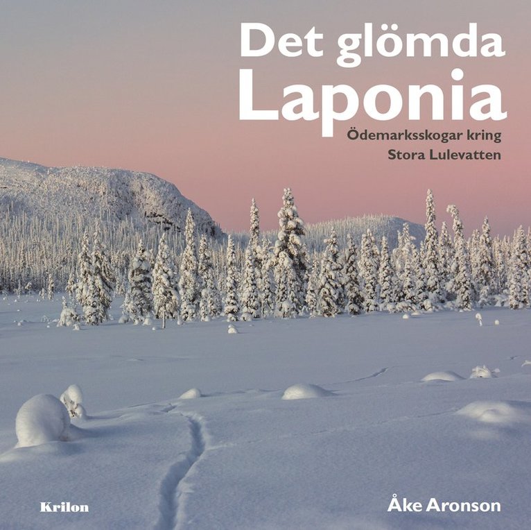 Åke Aronson - Det glömda Laponia : Ödemarksskogar kring Stora Lulevatten, Inbunden