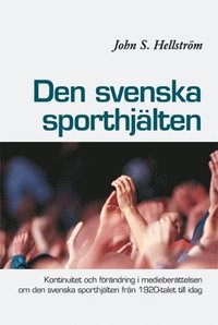 bokomslag Den svenska sporthjälten : kontinuitet och förändring i medieberättelsen  om den svenska sporthjälten från 1920-talet till idag