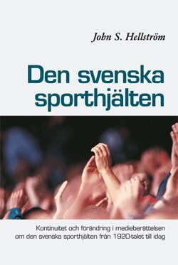 John S. Hellström - Den svenska sporthjälten : kontinuitet och förändring i medieberättelsen  om den svenska sporthjälten från 1920-talet till idag, Häftad