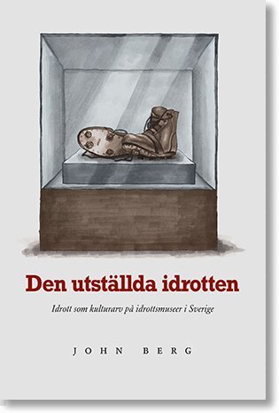 John Berg - Den utställda idrotten : idrott som kulturarv på idrottsmuseer i Sverige, Häftad