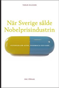 bokomslag När Sverige sålde Nobelprisindustrin : historien om Astra, Pharmacia och Kabi