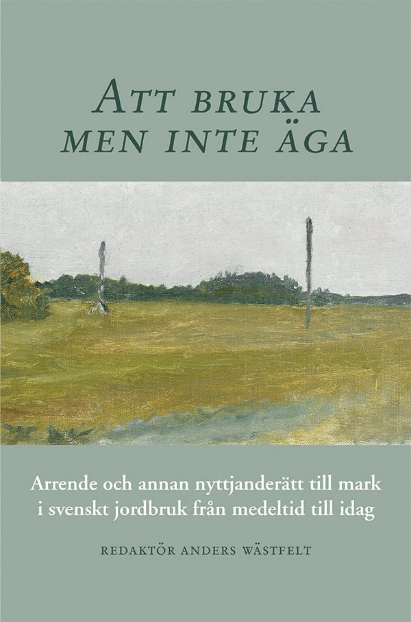 Att bruka men inte äga : arrende och annan nyttjanderätt till mark i svenskt jordbruk från medeltid till idag