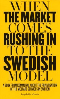 bokomslag When the market comes rushing in to the Swedish model : a book from Kommunal about the privatisation of the welfare services in Sweden