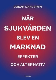 Göran Dahlgren - När sjukvården blev en marknad : effekter och alternativ, Häftad