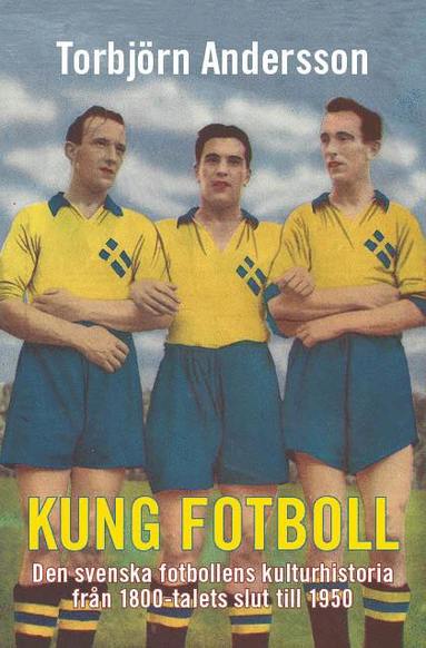 bokomslag Kung fotboll : den svenska fotbollens kulturhistoria från 1800-talets slut till 1950